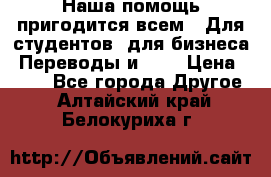 Наша помощь пригодится всем.. Для студентов  для бизнеса. Переводы и ... › Цена ­ 200 - Все города Другое . Алтайский край,Белокуриха г.